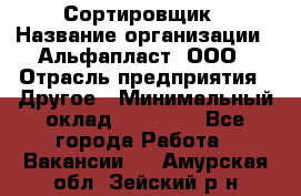 Сортировщик › Название организации ­ Альфапласт, ООО › Отрасль предприятия ­ Другое › Минимальный оклад ­ 15 000 - Все города Работа » Вакансии   . Амурская обл.,Зейский р-н